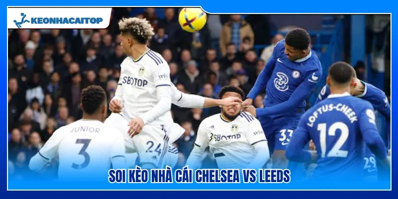 Phân tích 3 tỷ lệ kèo Chelsea vs Leeds